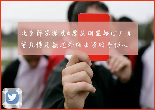 北京阵容深度&厚度明显超过广东 曾凡博用接连外线击溃对手信心