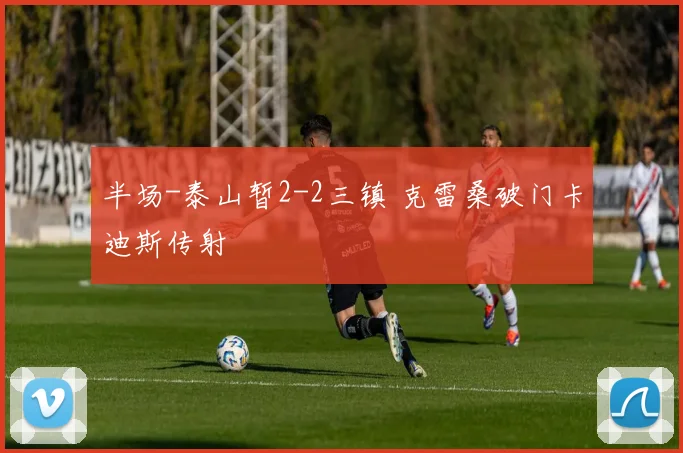 半场-泰山暂2-2三镇 克雷桑破门卡迪斯传射