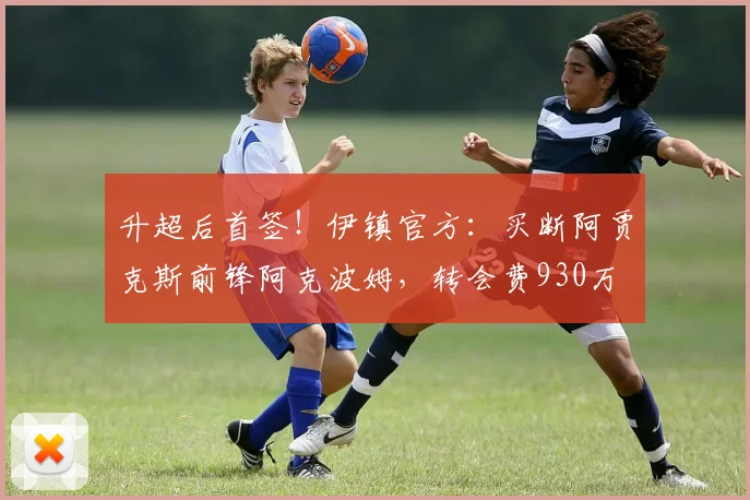 升超后首签！伊镇官方：买断阿贾克斯前锋阿克波姆，转会费930万