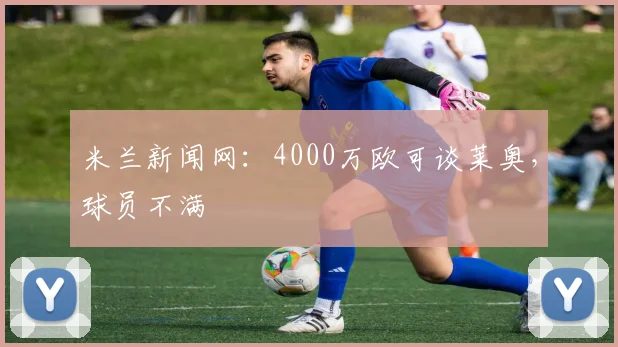 米兰新闻网：4000万欧可谈莱奥，球员不满