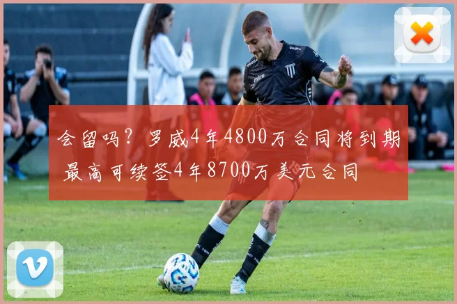 会留吗？罗威4年4800万合同将到期 最高可续签4年8700万美元合同